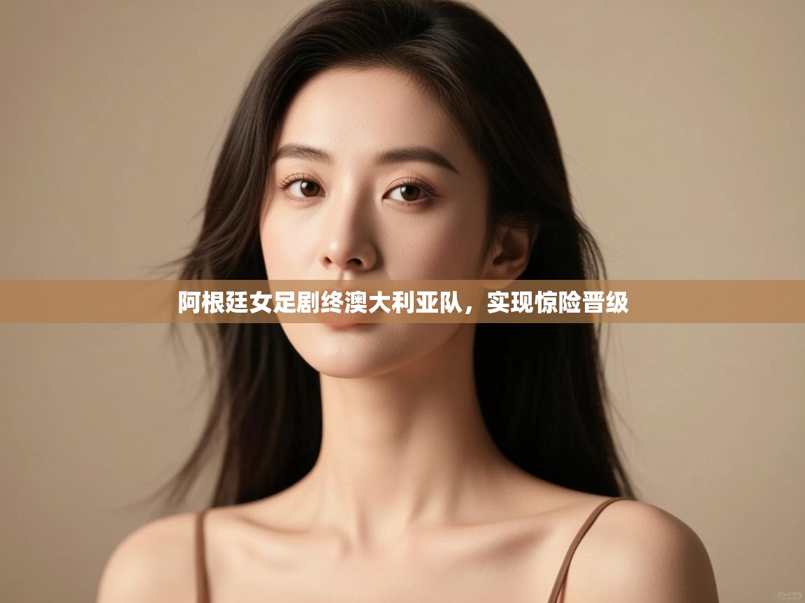 阿根廷女足剧终澳大利亚队,实现惊险晋级 第1张